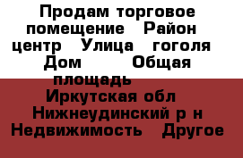 Продам торговое помещение › Район ­ центр › Улица ­ гоголя › Дом ­ 85 › Общая площадь ­ 570 - Иркутская обл., Нижнеудинский р-н Недвижимость » Другое   